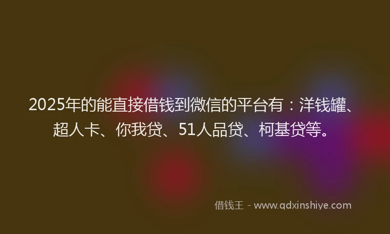 2025年的能直接借钱到微信的平台有：洋钱罐、超人卡、你我贷、51人品贷、柯基贷等。