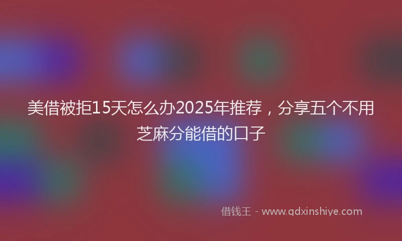 美借被拒15天怎么办2025年推荐，分享五个不用芝麻分能借的口子