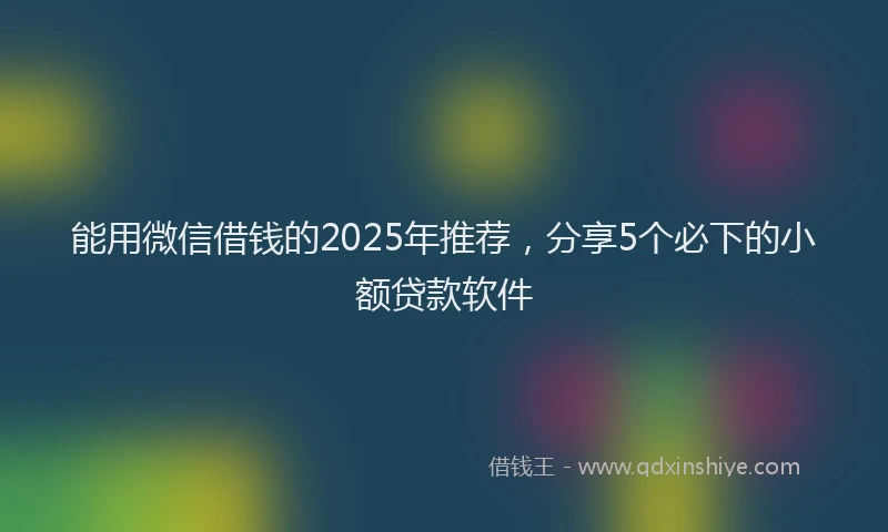 能用微信借钱的2025年推荐，分享5个必下的小额贷款软件