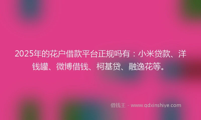 2025年的花户借款平台正规吗有：小米贷款、洋钱罐、微博借钱、柯基贷、融逸花等。