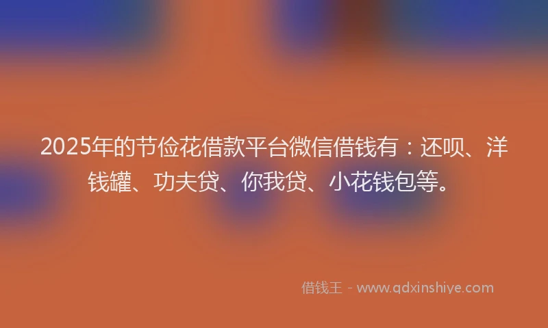 2025年的节俭花借款平台微信借钱有：还呗、洋钱罐、功夫贷、你我贷、小花钱包等。