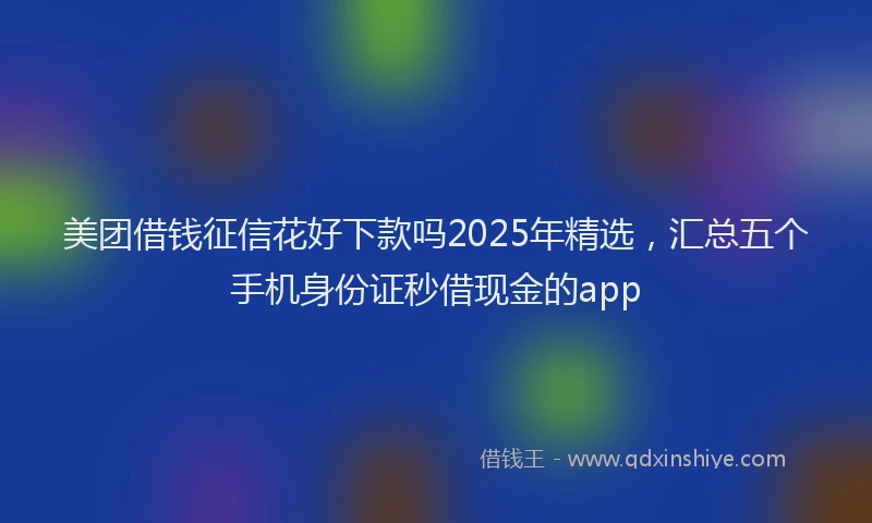 美团借钱征信花好下款吗2025年精选，汇总五个手机身份证秒借现金的app