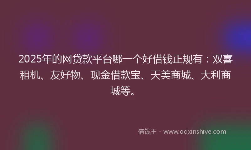2025年的网贷款平台哪一个好借钱正规有：双喜租机、友好物、现金借款宝、天美商城、大利商城等。