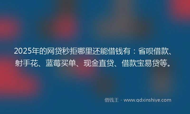 2025年的网贷秒拒哪里还能借钱有：省呗借款、射手花、蓝莓买单、现金直贷、借款宝易贷等。