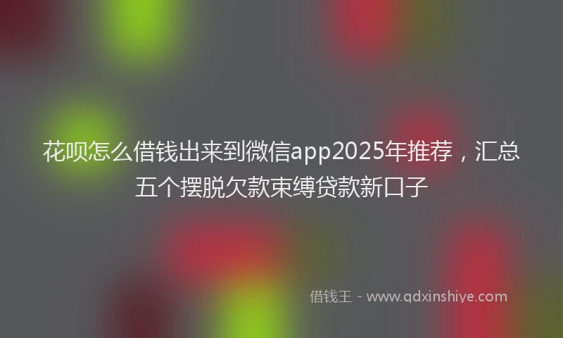 花呗怎么借钱出来到微信app2025年推荐，汇总五个摆脱欠款束缚贷款新口子