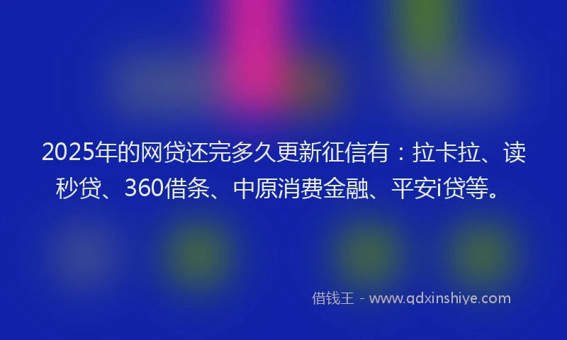2025年的网贷还完多久更新征信有：拉卡拉、读秒贷、360借条、中原消费金融、平安i贷等。