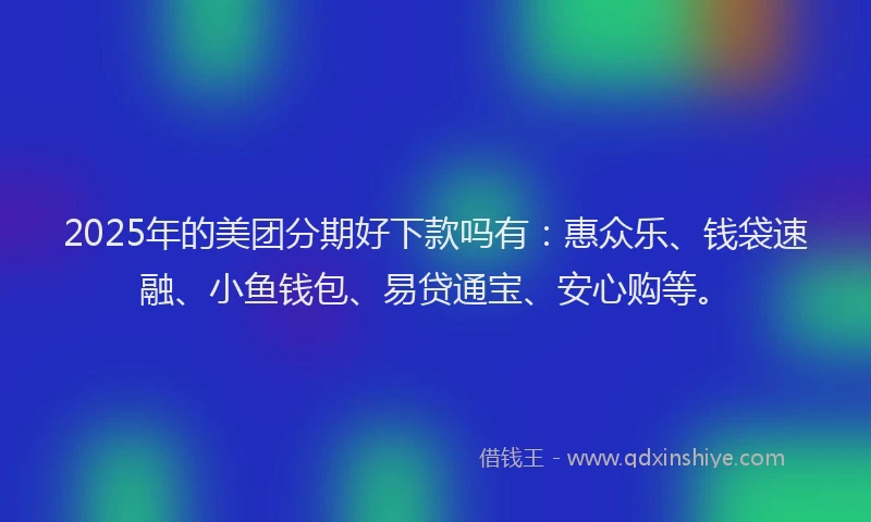 2025年的美团分期好下款吗有：惠众乐、钱袋速融、小鱼钱包、易贷通宝、安心购等。