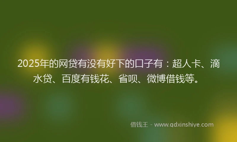 2025年的网贷有没有好下的口子有：超人卡、滴水贷、百度有钱花、省呗、微博借钱等。