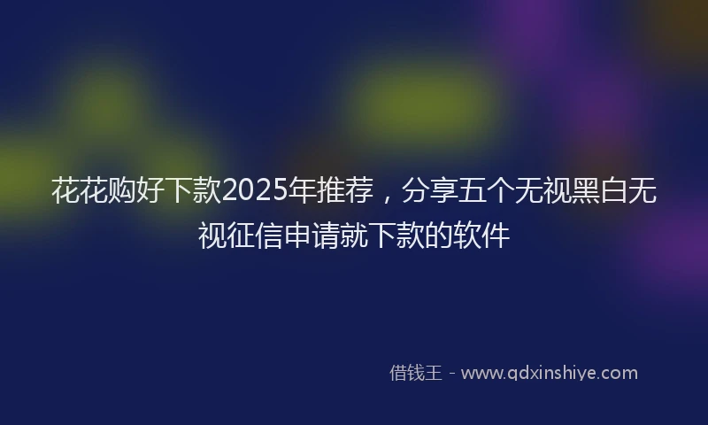 花花购好下款2025年推荐，分享五个无视黑白无视征信申请就下款的软件
