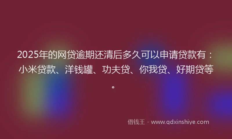 2025年的网贷逾期还清后多久可以申请贷款有：小米贷款、洋钱罐、功夫贷、你我贷、好期贷等。