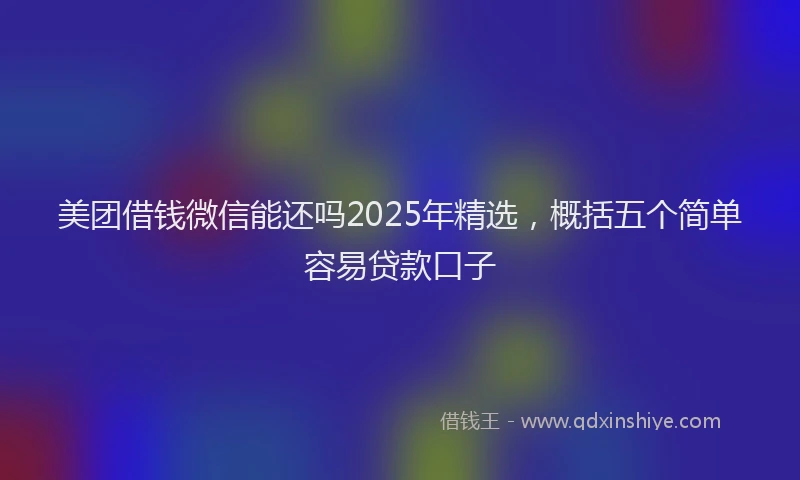 美团借钱微信能还吗2025年精选，概括五个简单容易贷款口子