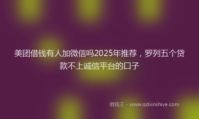 美团借钱有人加微信吗2025年推荐，罗列五个贷款不上诚信平台的口子