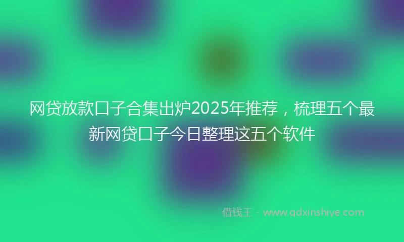 网贷放款口子合集出炉2025年推荐，梳理五个最新网贷口子今日整理这五个软件