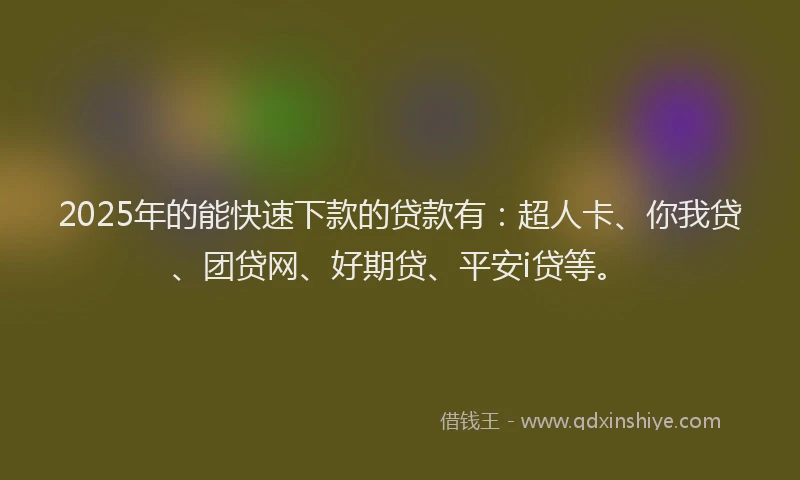 2025年的能快速下款的贷款有：超人卡、你我贷、团贷网、好期贷、平安i贷等。