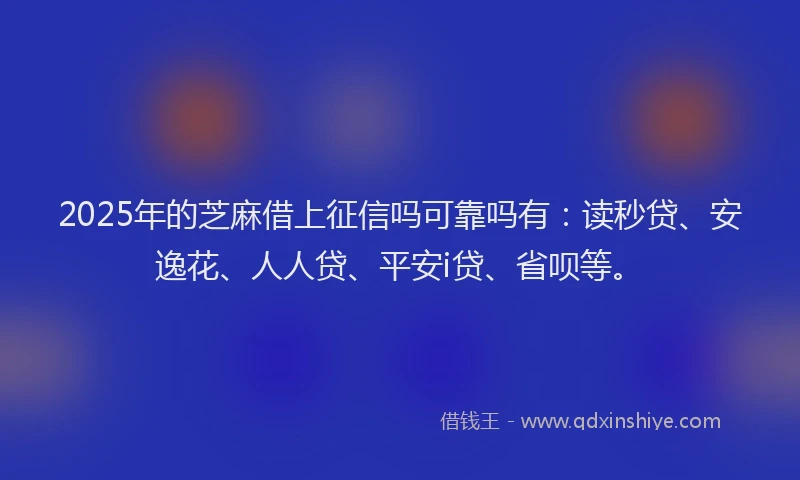 2025年的芝麻借上征信吗可靠吗有：读秒贷、安逸花、人人贷、平安i贷、省呗等。