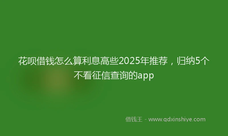 花呗借钱怎么算利息高些2025年推荐，归纳5个不看征信查询的app