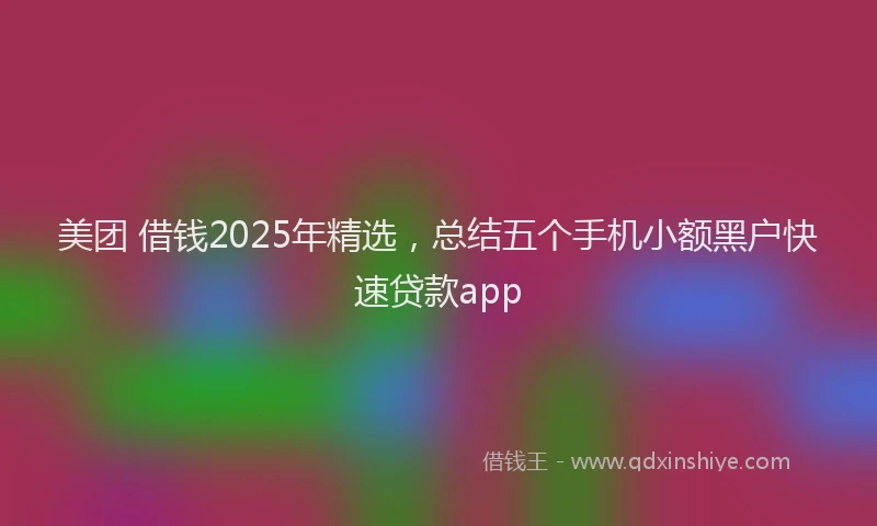 美团 借钱2025年精选，总结五个手机小额黑户快速贷款app
