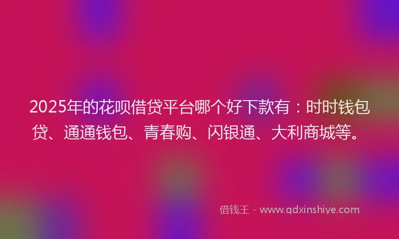 2025年的花呗借贷平台哪个好下款有：时时钱包贷、通通钱包、青春购、闪银通、大利商城等。