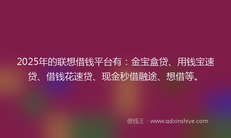2025年的联想借钱平台有：金宝盒贷、用钱宝速贷、借钱花速贷、现金秒借融途、想借等。