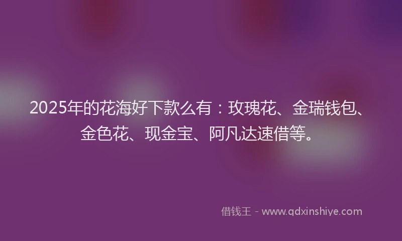 2025年的花海好下款么有：玫瑰花、金瑞钱包、金色花、现金宝、阿凡达速借等。