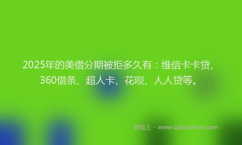 2025年的美借分期被拒多久有：维信卡卡贷、360借条、超人卡、花呗、人人贷等。