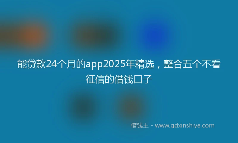 能贷款24个月的app2025年精选，整合五个不看征信的借钱口子