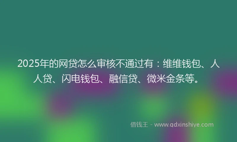 2025年的网贷怎么审核不通过有：维维钱包、人人贷、闪电钱包、融信贷、微米金条等。