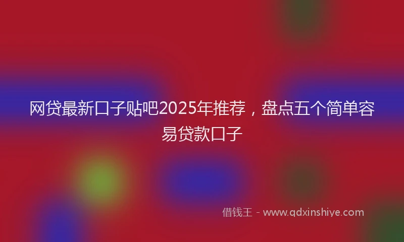 网贷最新口子贴吧2025年推荐，盘点五个简单容易贷款口子