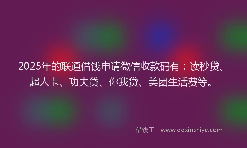 2025年的联通借钱申请微信收款码有:读秒贷、超人卡、功夫贷、你我贷、美团生活费等。