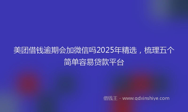 美团借钱逾期会加微信吗2025年精选，梳理五个简单容易贷款平台