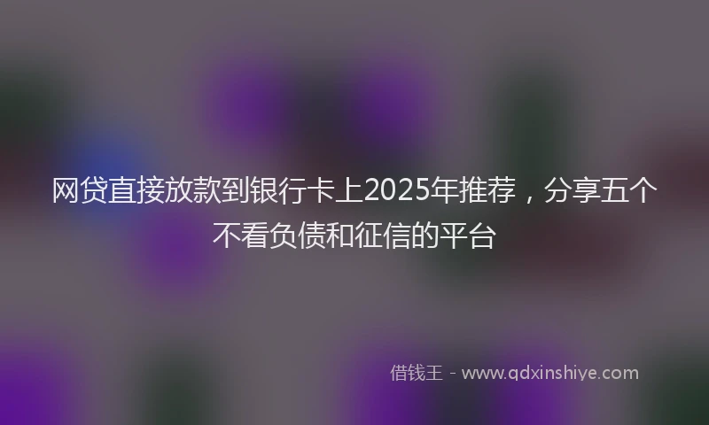 网贷直接放款到银行卡上2025年推荐，分享五个不看负债和征信的平台