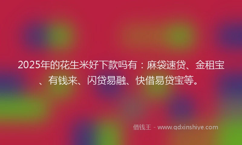 2025年的花生米好下款吗有：麻袋速贷、金租宝、有钱来、闪贷易融、快借易贷宝等。
