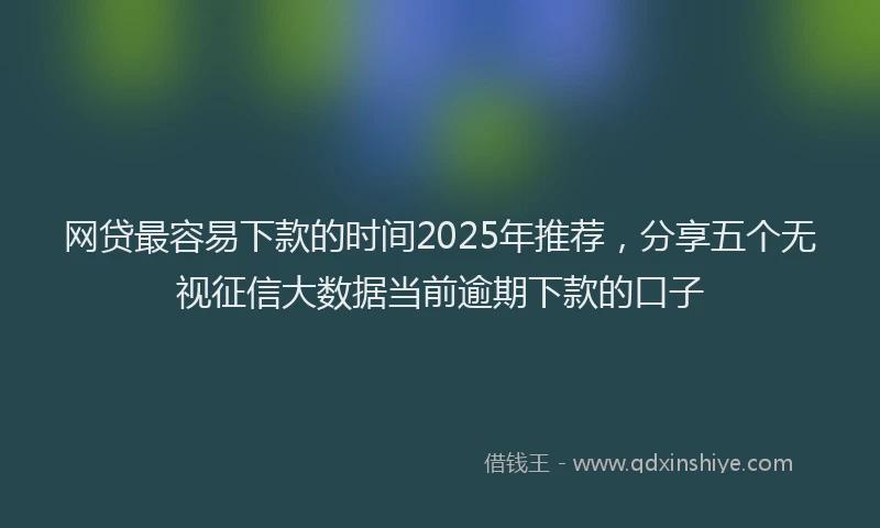 网贷最容易下款的时间2025年推荐，分享五个无视征信大数据当前逾期下款的口子