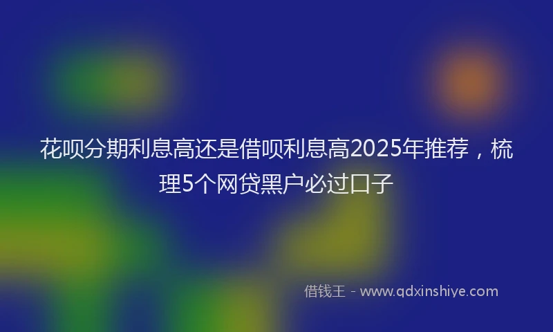 花呗分期利息高还是借呗利息高2025年推荐，梳理5个网贷黑户必过口子