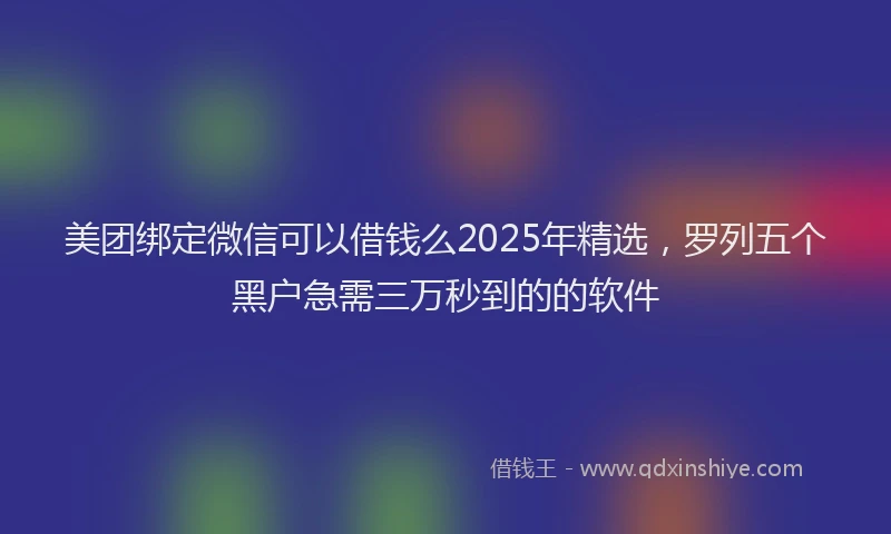 美团绑定微信可以借钱么2025年精选，罗列五个黑户急需三万秒到的的软件