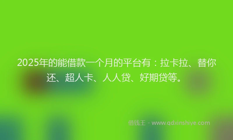 2025年的能借款一个月的平台有：拉卡拉、替你还、超人卡、人人贷、好期贷等。
