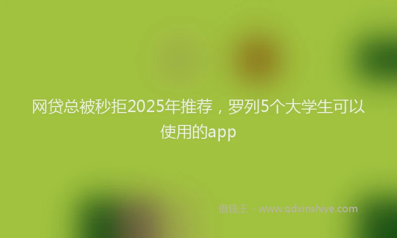 网贷总被秒拒2025年推荐，罗列5个大学生可以使用的app