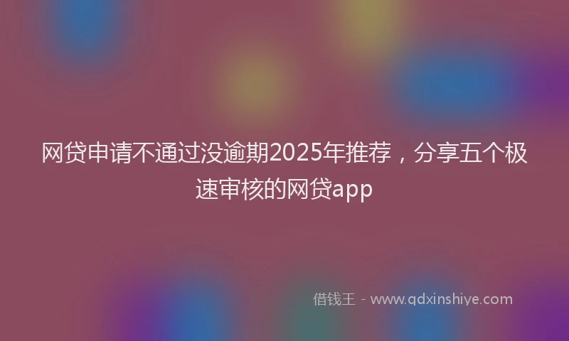 网贷申请不通过没逾期2025年推荐，分享五个极速审核的网贷app