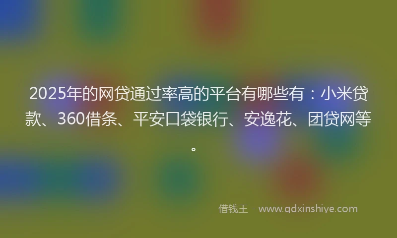 2025年的网贷通过率高的平台有哪些有：小米贷款、360借条、平安口袋银行、安逸花、团贷网等。