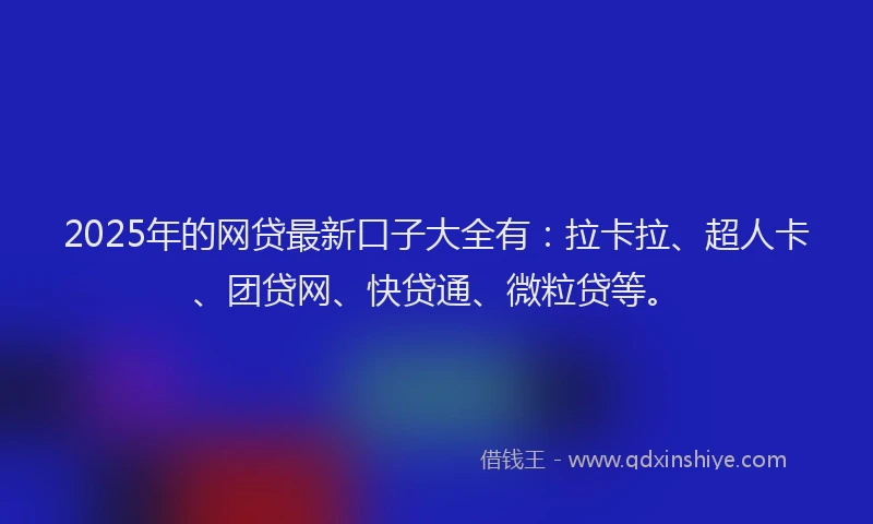2025年的网贷最新口子大全有：拉卡拉、超人卡、团贷网、快贷通、微粒贷等。