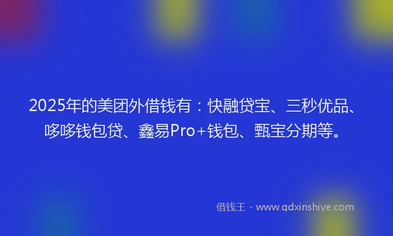 2025年的美团外借钱有：快融贷宝、三秒优品、哆哆钱包贷、鑫易Pro+钱包、甄宝分期等。