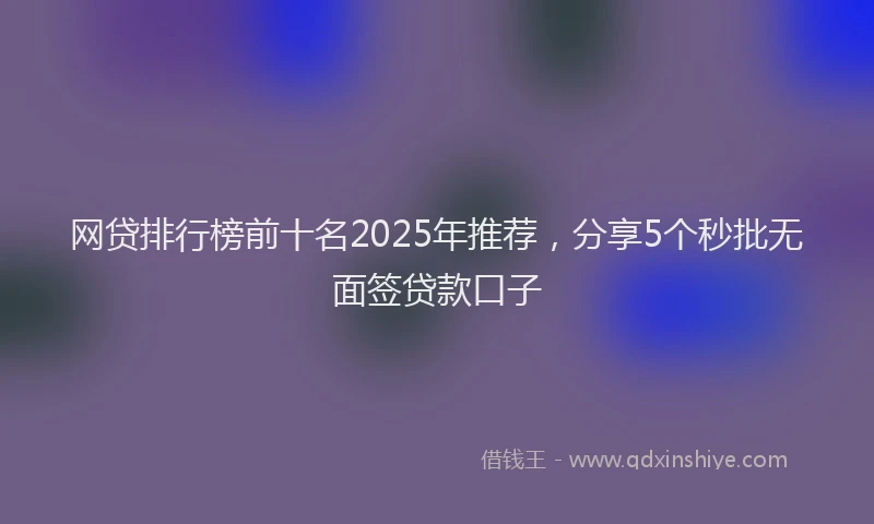 网贷排行榜前十名2025年推荐，分享5个秒批无面签贷款口子