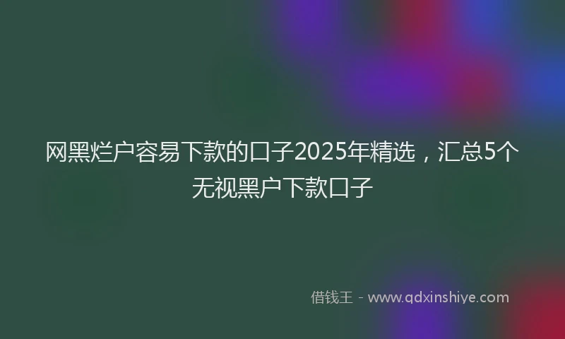 网黑烂户容易下款的口子2025年精选，汇总5个无视黑户下款口子