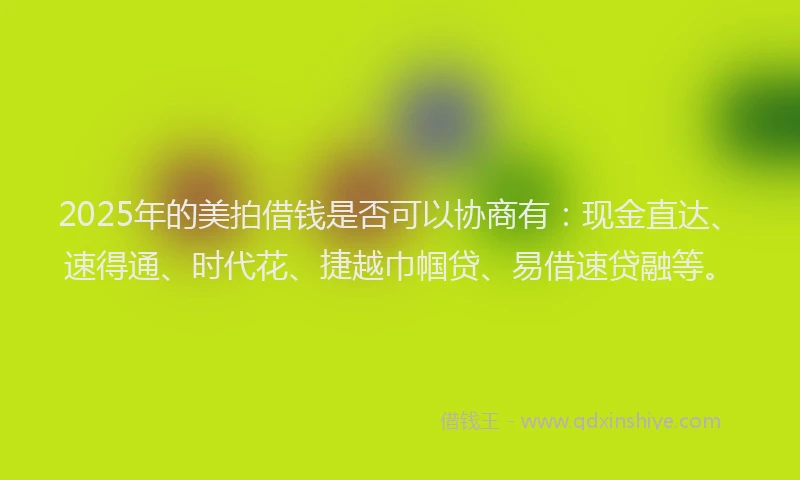 2025年的美拍借钱是否可以协商有：现金直达、速得通、时代花、捷越巾帼贷、易借速贷融等。