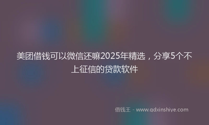 美团借钱可以微信还嘛2025年精选，分享5个不上征信的贷款软件