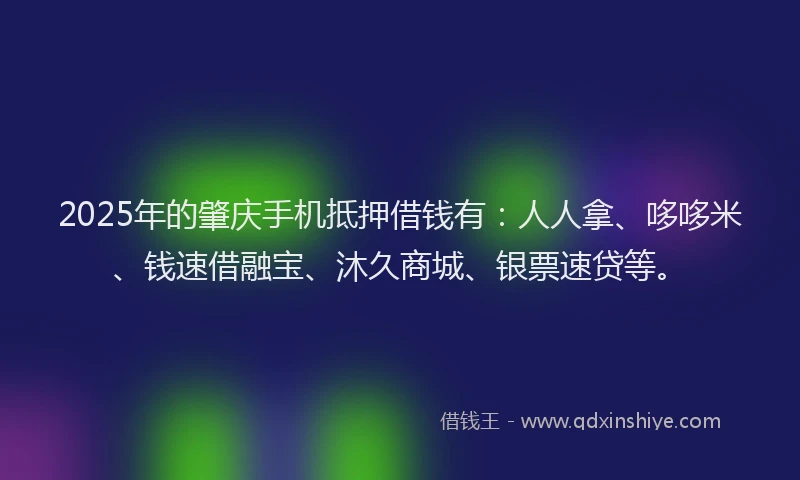 2025年的肇庆手机抵押借钱有：人人拿、哆哆米、钱速借融宝、沐久商城、银票速贷等。