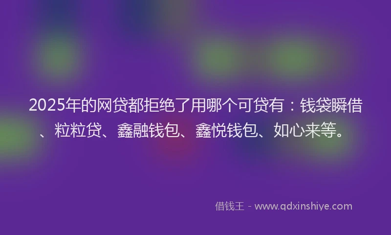 2025年的网贷都拒绝了用哪个可贷有：钱袋瞬借、粒粒贷、鑫融钱包、鑫悦钱包、如心来等。
