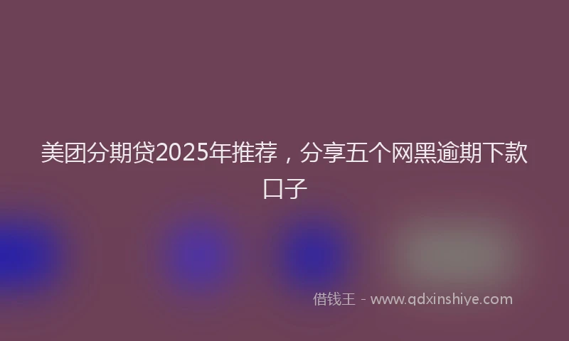 美团分期贷2025年推荐，分享五个网黑逾期下款口子