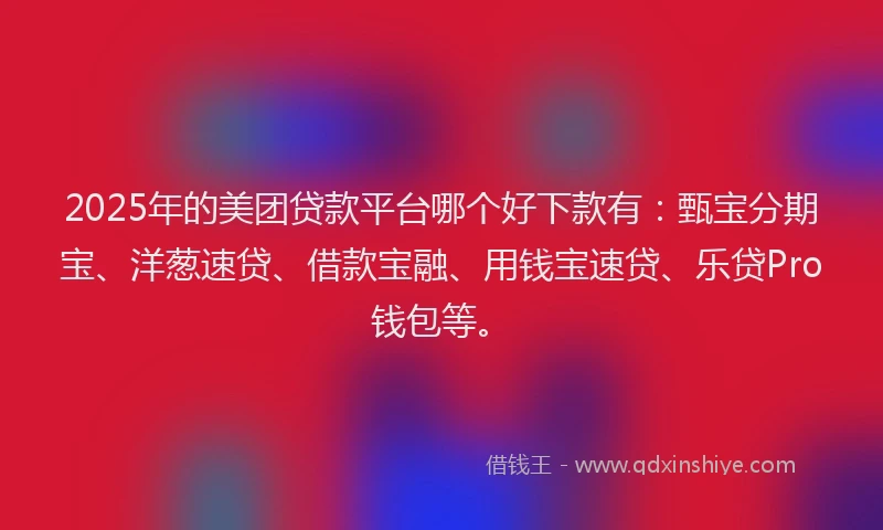 2025年的美团贷款平台哪个好下款有：甄宝分期宝、洋葱速贷、借款宝融、用钱宝速贷、乐贷Pro钱包等。