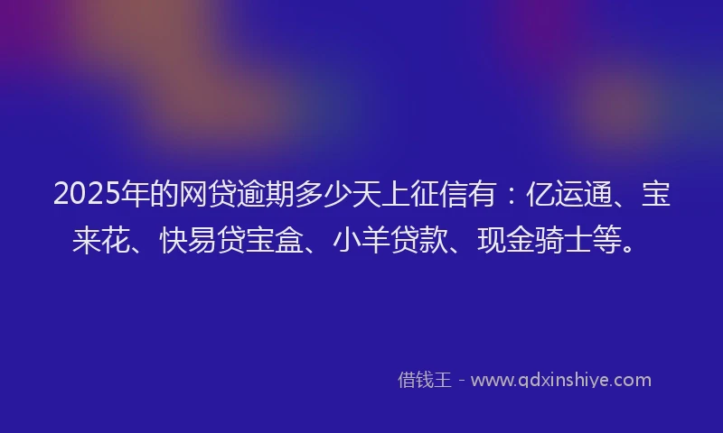 2025年的网贷逾期多少天上征信有：亿运通、宝来花、快易贷宝盒、小羊贷款、现金骑士等。